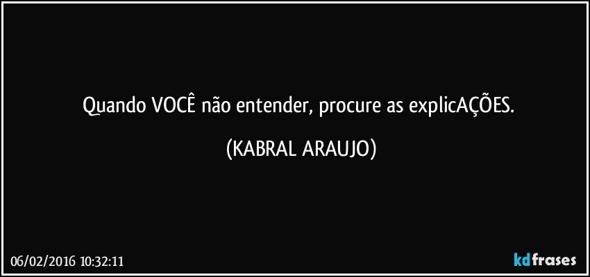 Quando VOCÊ não entender, procure as explicAÇÕES. (KABRAL ARAUJO)