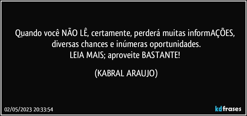 Quando você NÃO LÊ, certamente, perderá muitas informAÇÕES, diversas chances e inúmeras oportunidades.
LEIA MAIS; aproveite BASTANTE! (KABRAL ARAUJO)