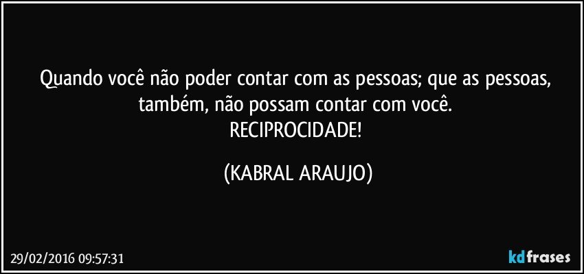 Quando você não poder contar com as pessoas; que as pessoas, também, não possam contar com você.  
RECIPROCIDADE! (KABRAL ARAUJO)