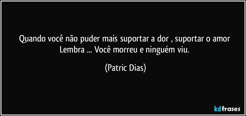 Quando você não puder mais suportar a dor , suportar o amor  Lembra ... Você morreu e ninguém viu. (Patric Dias)