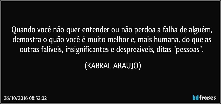 Quando você não quer entender ou não perdoa a falha de alguém, demostra o quão você é muito melhor e, mais humana, do que as outras falíveis, insignificantes e desprezíveis, ditas "pessoas". (KABRAL ARAUJO)