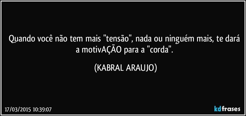 Quando você não tem mais "tensão", nada ou ninguém mais, te dará a motivAÇÃO para a "corda". (KABRAL ARAUJO)