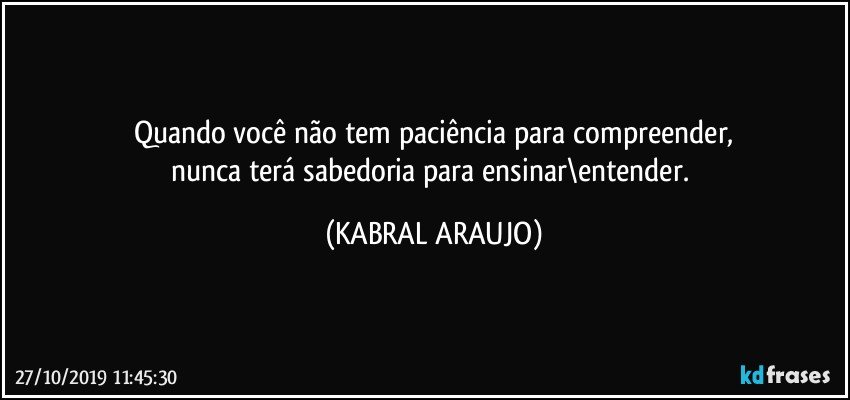 Quando você não tem paciência para  compreender,
nunca terá sabedoria para ensinar\entender. (KABRAL ARAUJO)