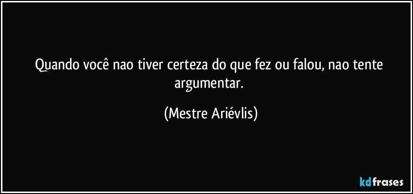 Quando você nao tiver certeza do que fez ou falou, nao tente argumentar. (Mestre Ariévlis)