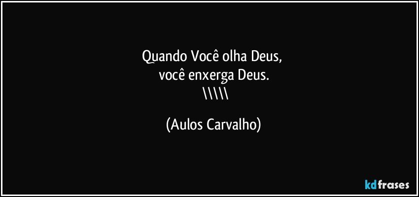 Quando Você olha Deus, 
você enxerga Deus.
//////\\\\\ (Aulos Carvalho)