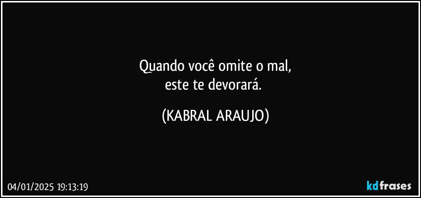 Quando você omite o mal,
este te devorará. (KABRAL ARAUJO)