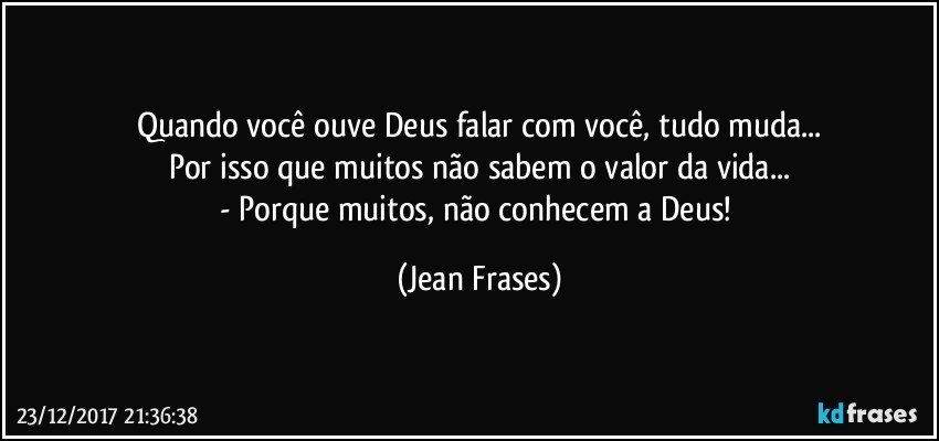 Quando você ouve Deus falar com você, tudo muda...
Por isso que muitos não sabem o valor da vida...
- Porque muitos, não conhecem a Deus! (Jean Frases)