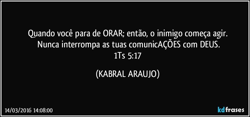 Quando você para de ORAR; então, o inimigo começa agir.
 Nunca interrompa as tuas comunicAÇÕES com DEUS.
 1Ts 5:17 (KABRAL ARAUJO)