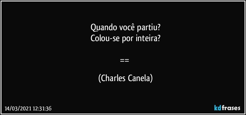 Quando você partiu?
Colou-se por inteira?

== (Charles Canela)