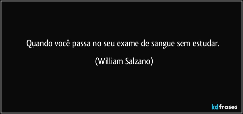 Quando você passa no seu exame de sangue sem estudar. (William Salzano)