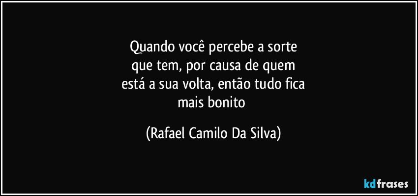 Quando você percebe a sorte
que tem, por causa de quem
está a sua volta, então tudo fica
mais bonito (Rafael Camilo Da Silva)
