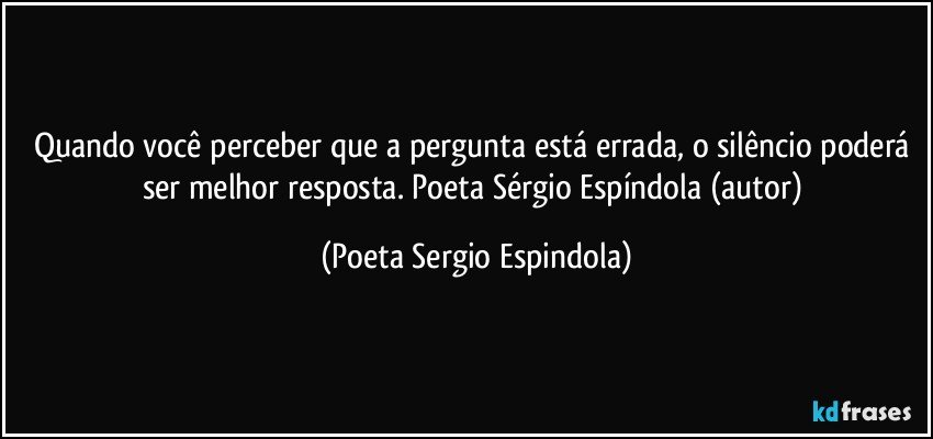 Quando você perceber que a pergunta está  errada, o silêncio poderá ser melhor resposta. Poeta Sérgio Espíndola (autor) (Poeta Sergio Espindola)