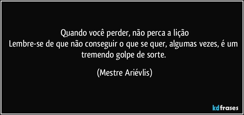 Quando você perder, não perca a lição
Lembre-se de que não conseguir o que se quer, algumas vezes, é um tremendo golpe de sorte. (Mestre Ariévlis)