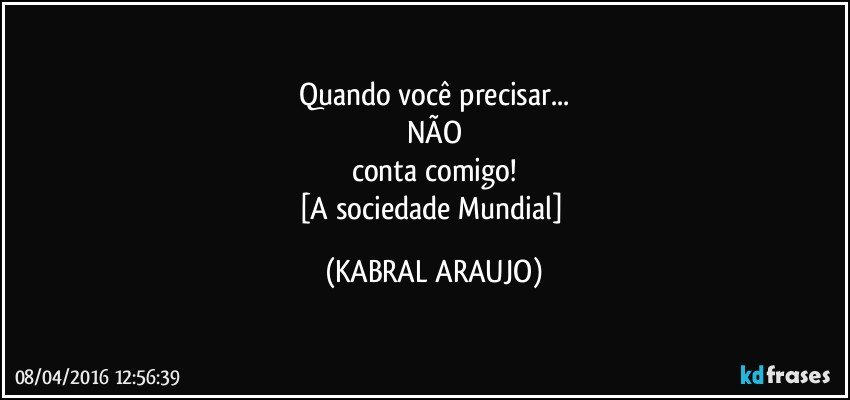Quando você precisar...
NÃO
conta comigo!
[A sociedade Mundial] (KABRAL ARAUJO)