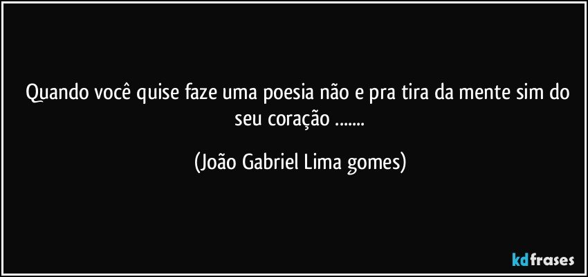 quando   você quise faze uma poesia  não e pra tira da mente sim do  seu coração  ... (João Gabriel Lima gomes)