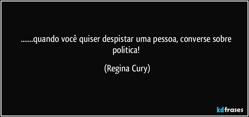 ...quando você quiser despistar uma pessoa, converse sobre politica! (Regina Cury)