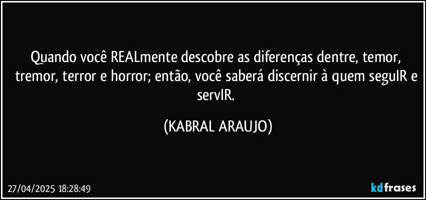 Quando você REALmente descobre as diferenças dentre, temor, tremor, terror e horror; então, você saberá discernir à quem seguIR e servIR. (KABRAL ARAUJO)