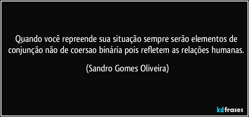 Quando você repreende sua situação sempre serão elementos de conjunção não de coersao binária pois refletem as relações humanas. (Sandro Gomes Oliveira)