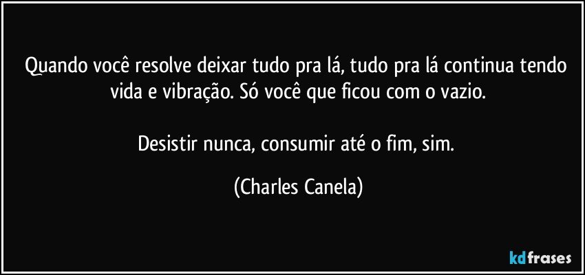 Quando você resolve deixar tudo pra lá, tudo pra lá continua tendo vida e vibração. Só você que ficou com o vazio.

Desistir nunca, consumir até o fim, sim. (Charles Canela)