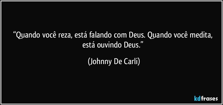 “Quando você reza, está falando com Deus. Quando você medita, está ouvindo Deus.” (Johnny De Carli)