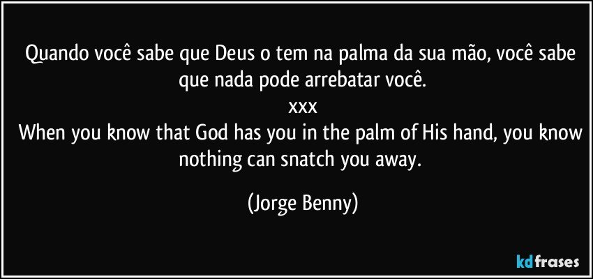 Quando você sabe que Deus o tem na palma da sua mão, você sabe que nada pode arrebatar você.
xxx
When you know that God has you in the palm of His hand, you know nothing can snatch you away. (Jorge Benny)