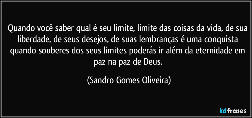 Quando você saber qual é seu limite, limite das coisas da vida, de sua liberdade, de seus desejos, de suas lembranças é uma conquista quando souberes dos seus limites poderás ir além da eternidade em paz na paz de Deus. (Sandro Gomes Oliveira)