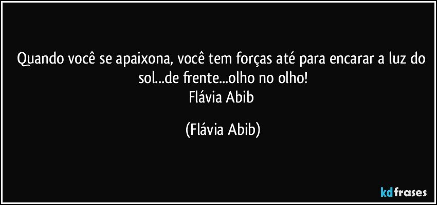 Quando você se apaixona, você tem forças até para encarar a luz do sol...de frente...olho no olho!
Flávia Abib (Flávia Abib)