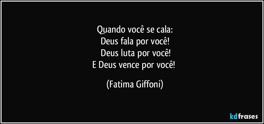 Quando você se cala:
Deus fala por você!
 Deus luta por você!
E Deus vence por você! (Fatima Giffoni)