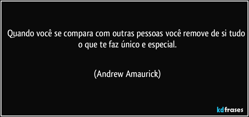 Quando você se compara com outras pessoas você remove de si tudo o que te faz único e especial.
 (Andrew Amaurick)