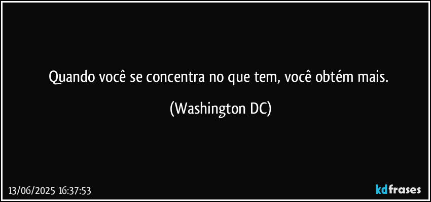 Quando você se concentra no que tem, você obtém mais. (Washington DC)