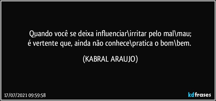 Quando você se deixa influenciar\irritar pelo mal\mau;
é vertente que, ainda não conhece\pratica o bom\bem. (KABRAL ARAUJO)