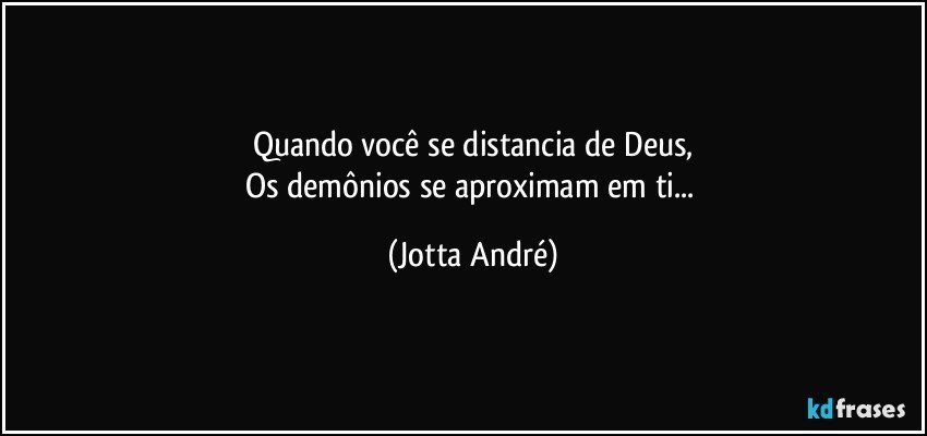 Quando você se distancia de Deus,
Os demônios se aproximam em ti... (Jotta André)