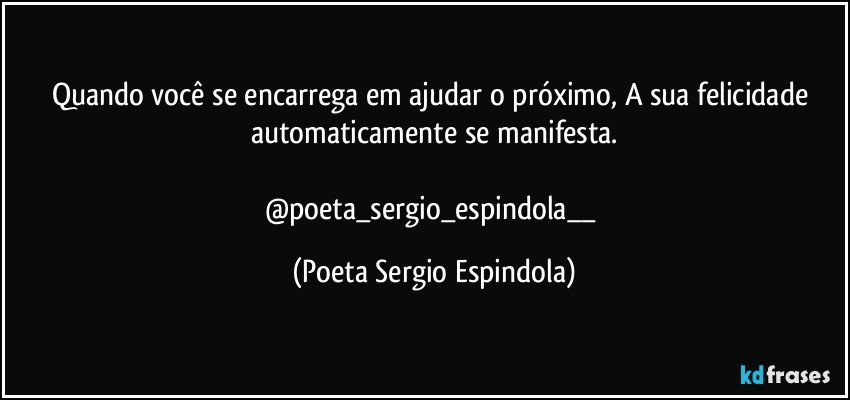 Quando você se encarrega em ajudar o próximo, A sua felicidade automaticamente se manifesta.

@poeta_sergio_espindola__ (Poeta Sergio Espindola)