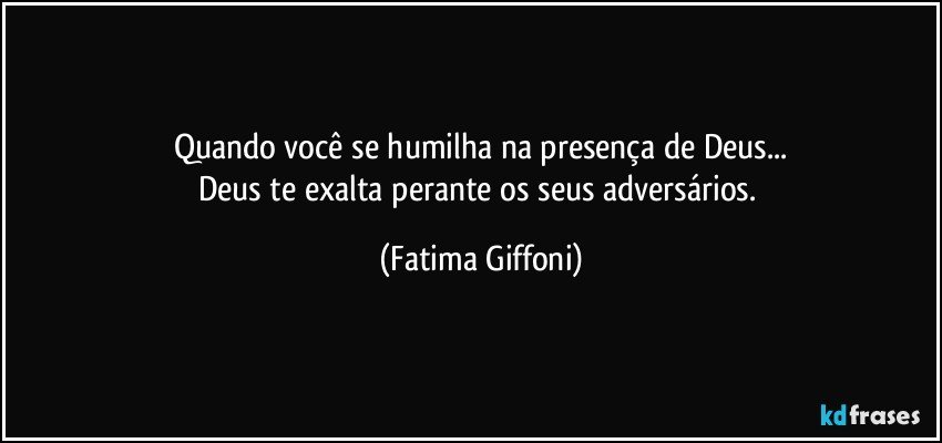 Quando você se humilha na presença de Deus...
Deus te exalta perante os seus adversários. (Fatima Giffoni)