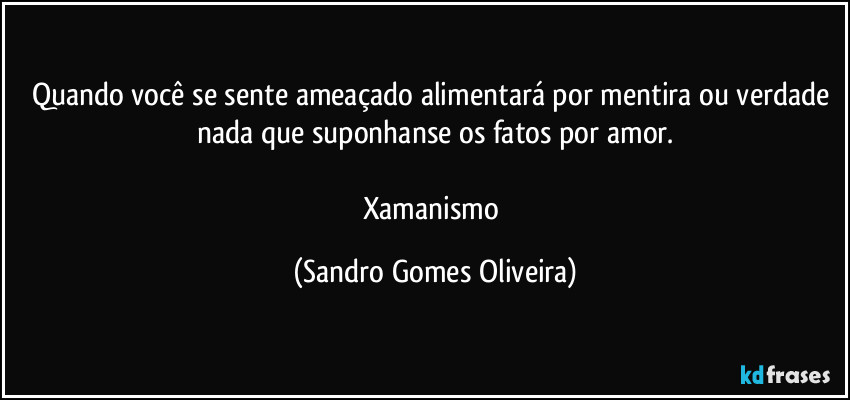 Quando você se sente ameaçado alimentará por mentira ou verdade nada que suponhanse os fatos por amor.

Xamanismo (Sandro Gomes Oliveira)