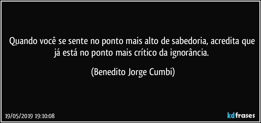 Quando você se sente no ponto mais alto de sabedoria, acredita que já está no ponto mais crítico da ignorância. (Benedito Jorge Cumbi)