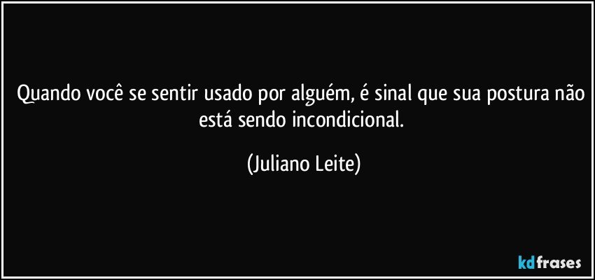 Quando você se sentir usado por alguém, é sinal que sua postura não está sendo incondicional. (Juliano Leite)