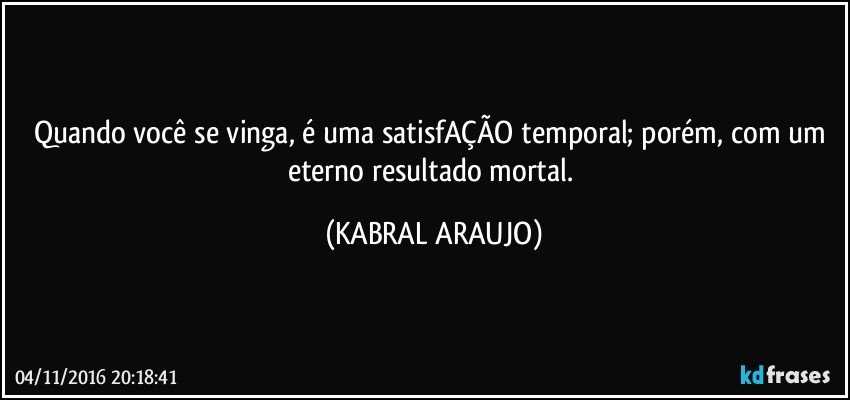 Quando você se vinga, é uma satisfAÇÃO temporal; porém, com um eterno resultado mortal. (KABRAL ARAUJO)