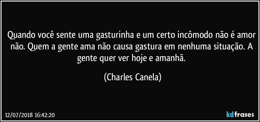 Quando você sente uma gasturinha e um certo incômodo não é amor não. Quem a gente ama não causa gastura em nenhuma situação. A gente quer ver hoje e amanhã. (Charles Canela)