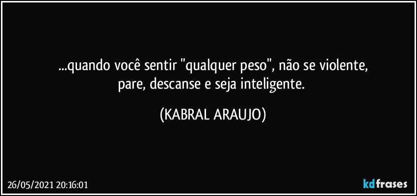 ...quando você sentir "qualquer peso", não se violente,
pare, descanse e seja inteligente. (KABRAL ARAUJO)