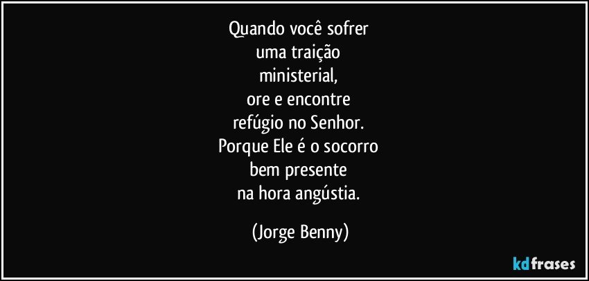 Quando você sofrer 
uma traição 
ministerial, 
ore e encontre 
refúgio no Senhor. 
Porque Ele é o socorro 
bem presente 
na hora  angústia. (Jorge Benny)