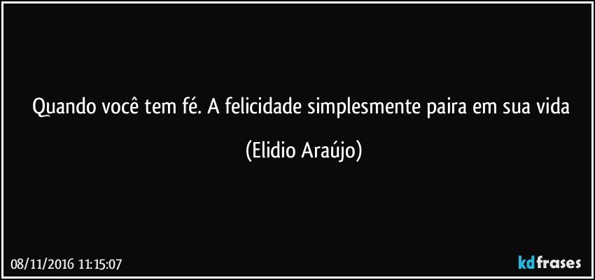 Quando você tem fé. A felicidade simplesmente paira em sua vida (Elidio Araújo)