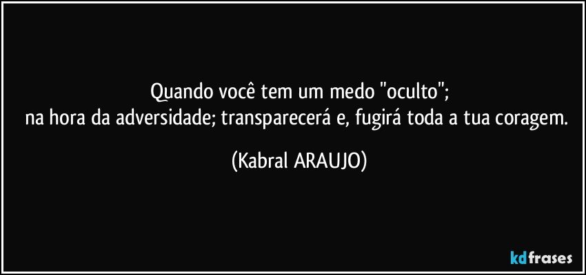 Quando você tem um medo "oculto";
na hora da adversidade; transparecerá e, fugirá toda a tua coragem. (KABRAL ARAUJO)