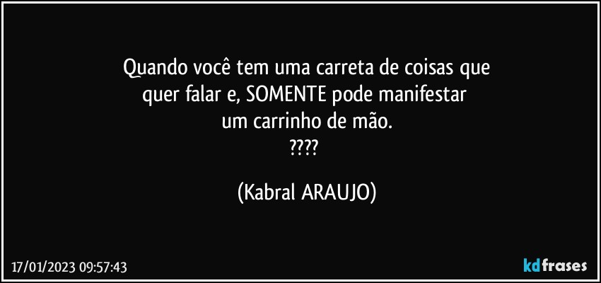 Quando você tem uma carreta de coisas que
quer falar e, SOMENTE pode manifestar 
um carrinho de mão.
??? (KABRAL ARAUJO)