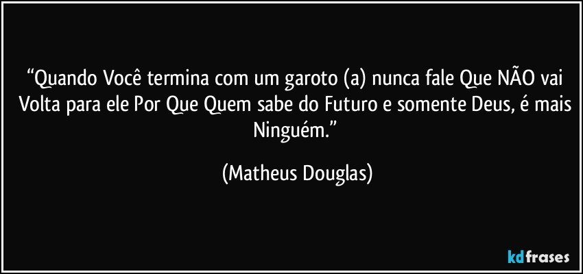 “Quando Você termina com um garoto (a) nunca fale Que NÃO vai Volta para ele Por Que Quem sabe do Futuro e somente Deus, é mais Ninguém.” (Matheus Douglas)