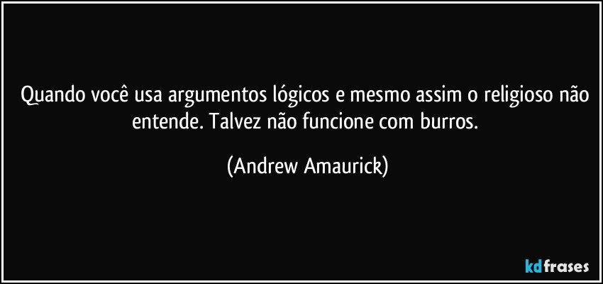 Quando você usa argumentos lógicos e mesmo assim o religioso não entende. Talvez não funcione com burros. (Andrew Amaurick)