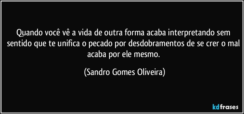 Quando você vê a vida de outra forma acaba interpretando sem sentido que te unifica o pecado por desdobramentos de se crer o mal acaba por ele mesmo. (Sandro Gomes Oliveira)