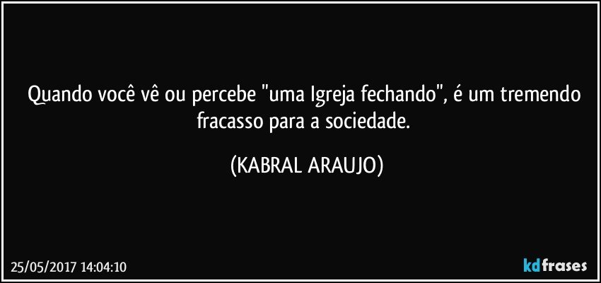 Quando você vê ou percebe "uma Igreja fechando", é um tremendo fracasso para a sociedade. (KABRAL ARAUJO)