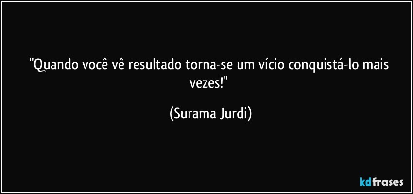 "Quando você vê resultado torna-se um vício conquistá-lo mais vezes!" (Surama Jurdi)