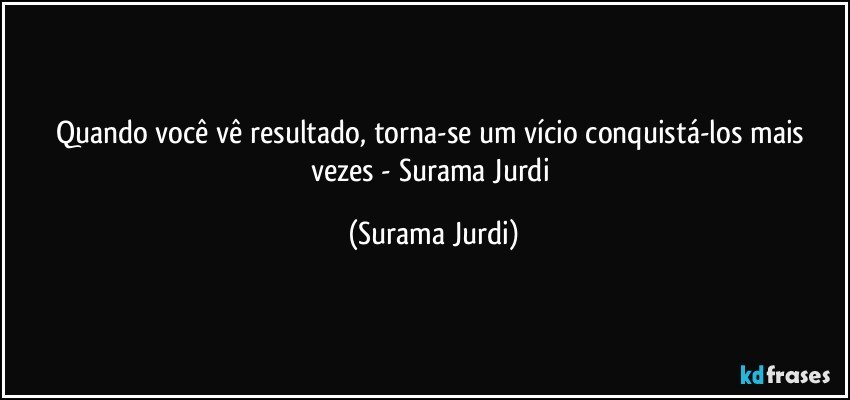 Quando você vê resultado, torna-se um vício conquistá-los mais vezes - Surama Jurdi (Surama Jurdi)